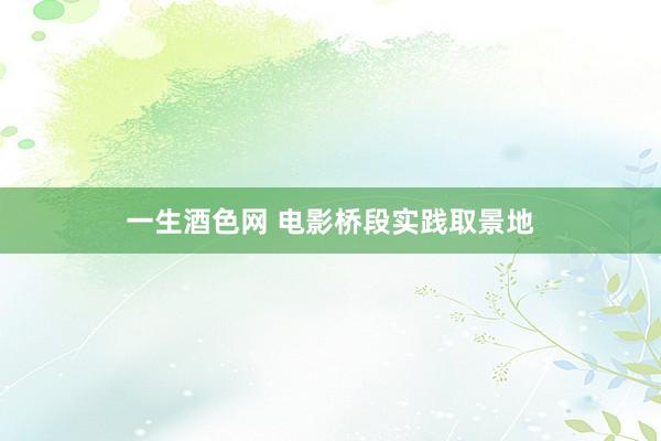 一生酒色网 电影桥段实践取景地