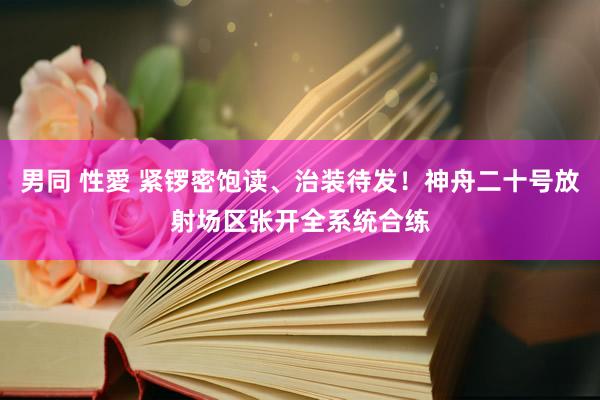 男同 性愛 紧锣密饱读、治装待发！神舟二十号放射场区张开全系统合练