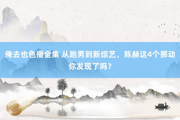 俺去也色播全集 从跑男到新综艺，陈赫这4个挪动你发现了吗？