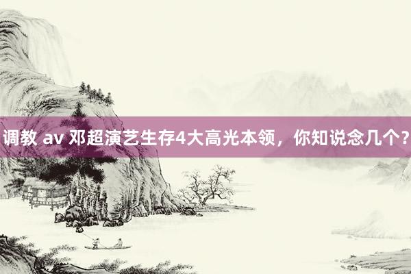 调教 av 邓超演艺生存4大高光本领，你知说念几个？