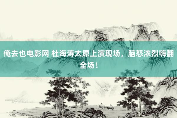俺去也电影网 杜海涛太原上演现场，脑怒浓烈嗨翻全场！