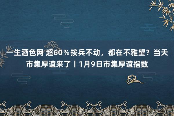 一生酒色网 超60％按兵不动，都在不雅望？当天市集厚谊来了丨1月9日市集厚谊指数
