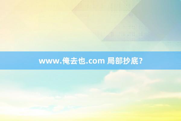 www.俺去也.com 局部抄底？