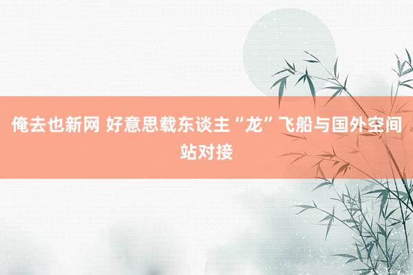 俺去也新网 好意思载东谈主“龙”飞船与国外空间站对接