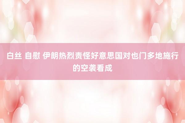 白丝 自慰 伊朗热烈责怪好意思国对也门多地施行的空袭看成