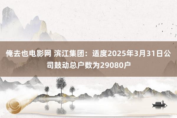 俺去也电影网 滨江集团：适度2025年3月31日公司鼓动总户数为29080户