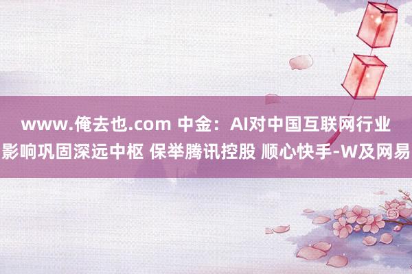www.俺去也.com 中金：AI对中国互联网行业影响巩固深远中枢 保举腾讯控股 顺心快手-W及网易