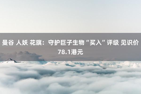 曼谷 人妖 花旗：守护巨子生物“买入”评级 见识价78.1港元