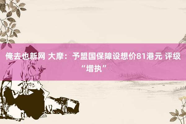 俺去也新网 大摩：予盟国保障设想价81港元 评级“增执”
