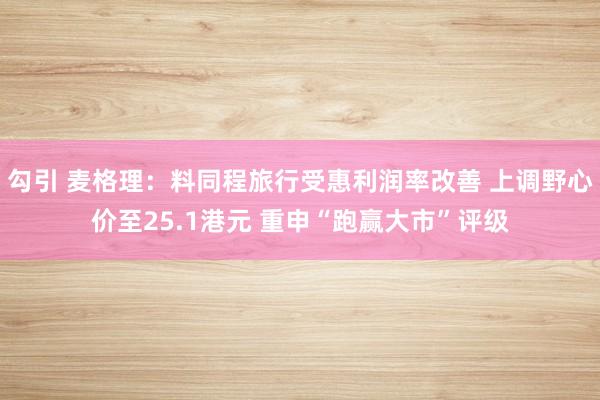 勾引 麦格理：料同程旅行受惠利润率改善 上调野心价至25.1港元 重申“跑赢大市”评级