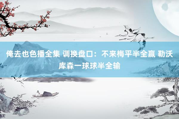 俺去也色播全集 调换盘口:不来梅平半全赢 勒沃库森一球球半全输