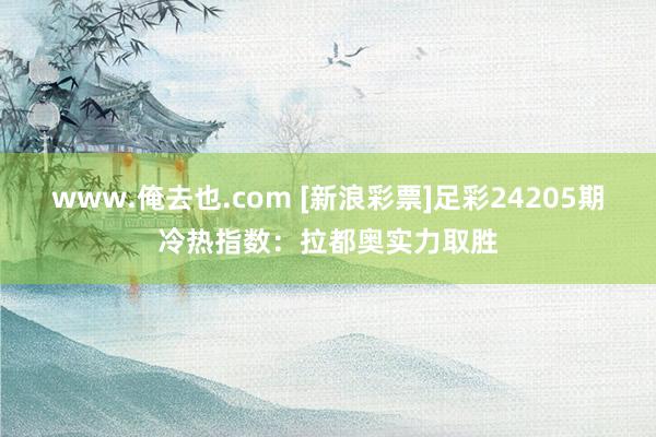 www.俺去也.com [新浪彩票]足彩24205期冷热指数：拉都奥实力取胜