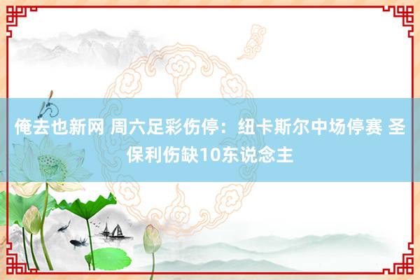 俺去也新网 周六足彩伤停：纽卡斯尔中场停赛 圣保利伤缺10东说念主