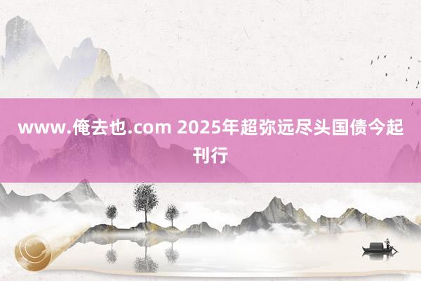 www.俺去也.com 2025年超弥远尽头国债今起刊行