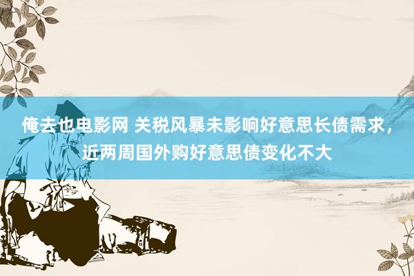俺去也电影网 关税风暴未影响好意思长债需求，近两周国外购好意思债变化不大