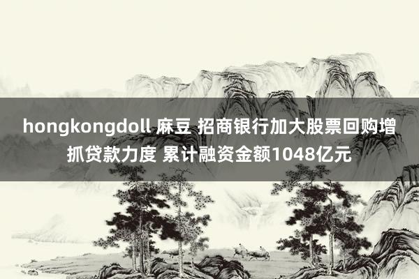 hongkongdoll 麻豆 招商银行加大股票回购增抓贷款力度 累计融资金额1048亿元