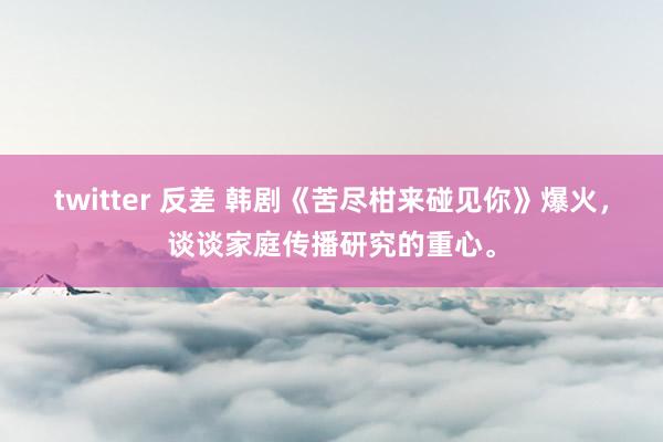 twitter 反差 韩剧《苦尽柑来碰见你》爆火，谈谈家庭传播研究的重心。