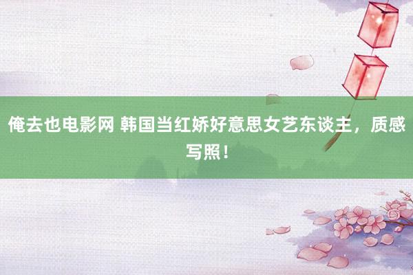 俺去也电影网 韩国当红娇好意思女艺东谈主，质感写照！