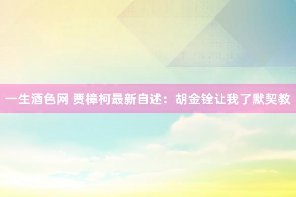 一生酒色网 贾樟柯最新自述：胡金铨让我了默契教