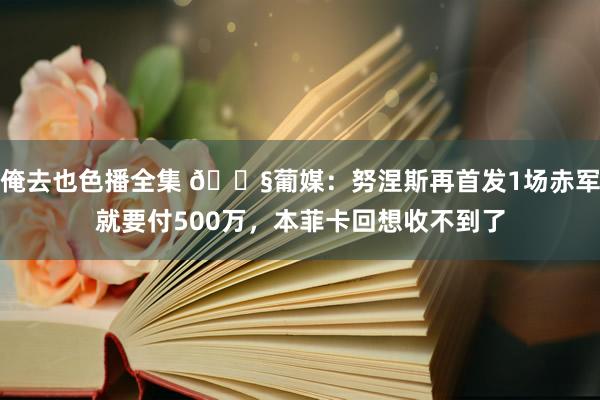 俺去也色播全集 😧葡媒：努涅斯再首发1场赤军就要付500万，本菲卡回想收不到了