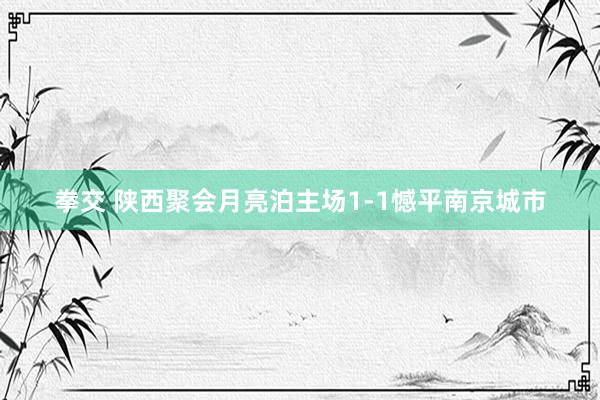 拳交 陕西聚会月亮泊主场1-1憾平南京城市