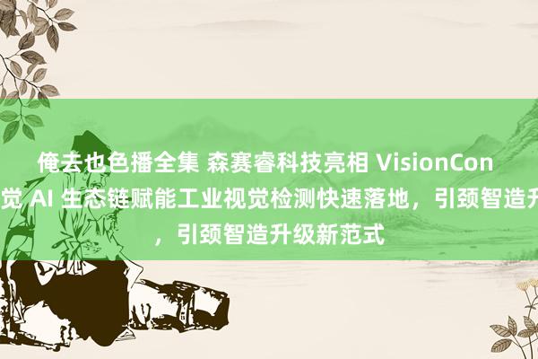 俺去也色播全集 森赛睿科技亮相 VisionCon 2025：视觉 AI 生态链赋能工业视觉检测快速落地，引颈智造升级新范式