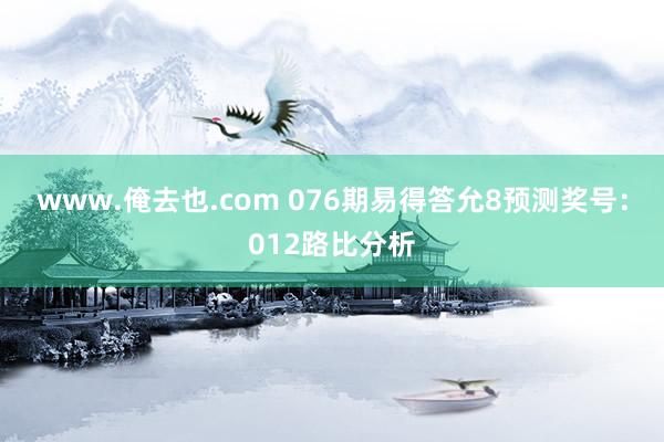 www.俺去也.com 076期易得答允8预测奖号:012路比分析
