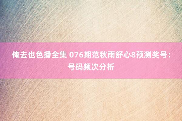 俺去也色播全集 076期范秋雨舒心8预测奖号:号码频次分析