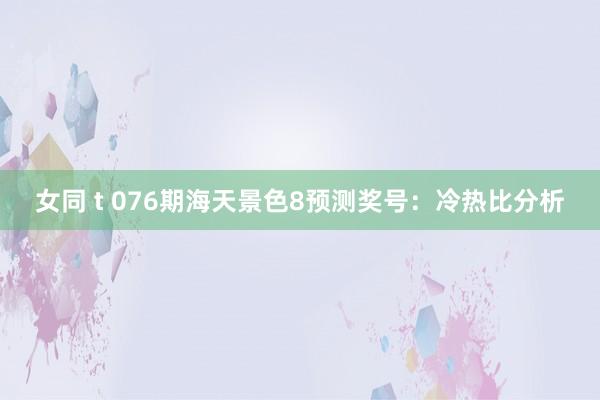 女同 t 076期海天景色8预测奖号:冷热比分析