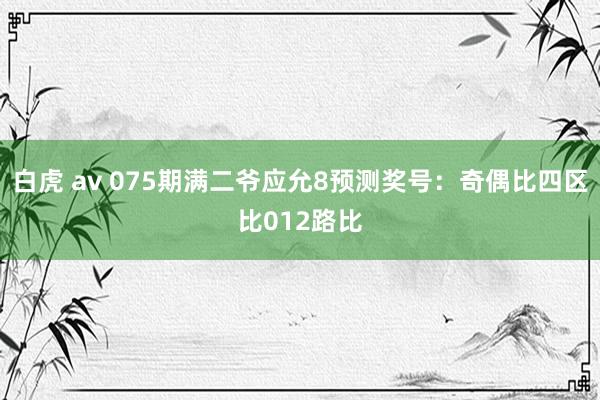 白虎 av 075期满二爷应允8预测奖号:奇偶比四区比012路比