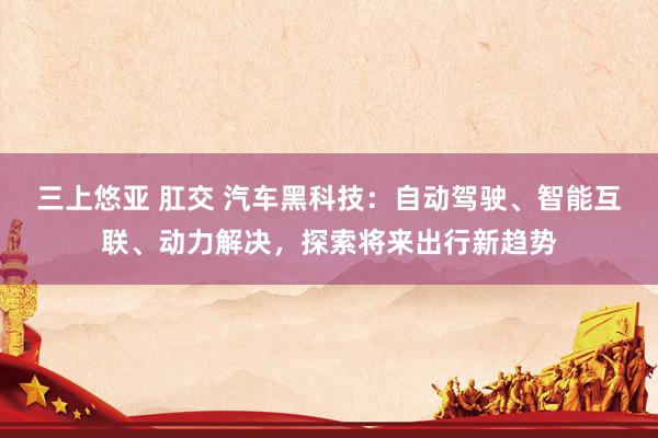 三上悠亚 肛交 汽车黑科技:自动驾驶、智能互联、动力解决,探索将来出行新趋势