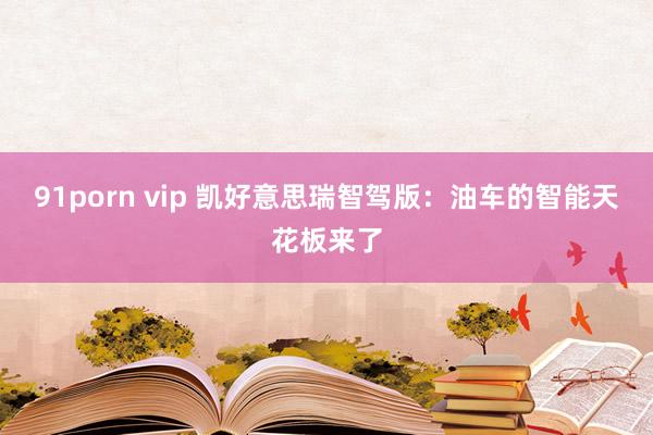 91porn vip 凯好意思瑞智驾版:油车的智能天花板来了