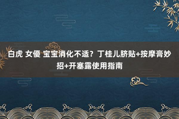 白虎 女優 宝宝消化不适?丁桂儿脐贴+按摩膏妙招+开塞露使用指南