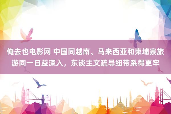 俺去也电影网 中国同越南、马来西亚和柬埔寨旅游同一日益深入,东谈主文疏导纽带系得更牢