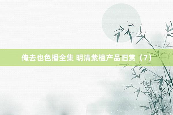 俺去也色播全集 明清紫檀产品旧赏(7)