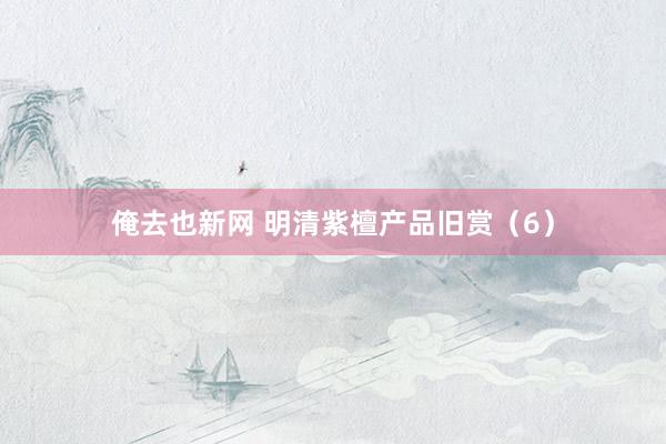 俺去也新网 明清紫檀产品旧赏(6)