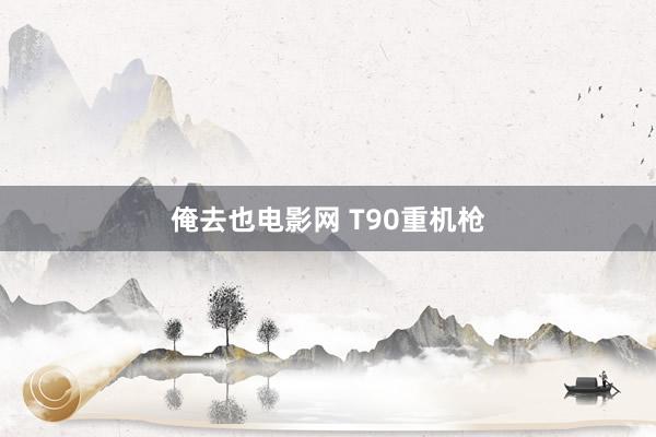 俺去也电影网 T90重机枪