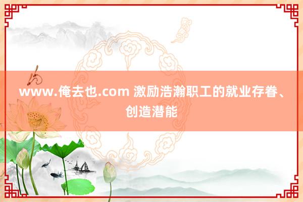 www.俺去也.com 激励浩瀚职工的就业存眷、创造潜能