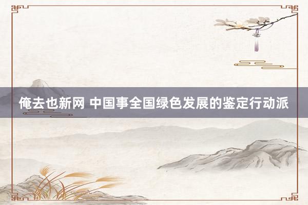 俺去也新网 中国事全国绿色发展的鉴定行动派