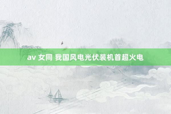 av 女同 我国风电光伏装机首超火电